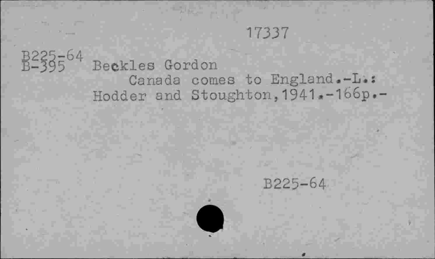 ﻿17337
B^564
Beckles Gordon
Canada comes to England.-L.: Hodder and Stoughton,1941.-1b6p.-
B225-64